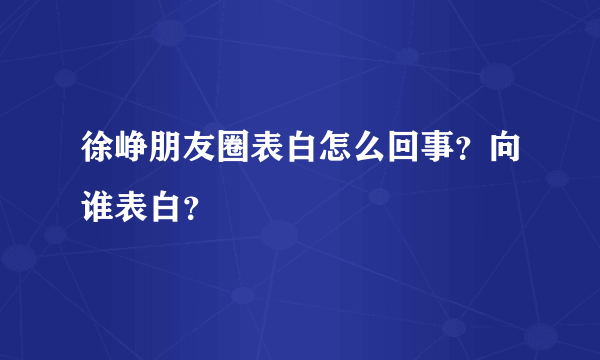 徐峥朋友圈表白怎么回事？向谁表白？