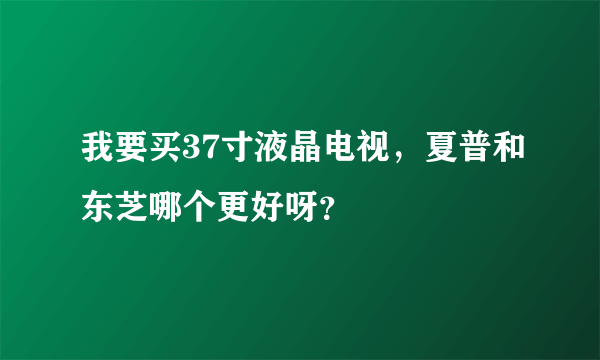 我要买37寸液晶电视，夏普和东芝哪个更好呀？