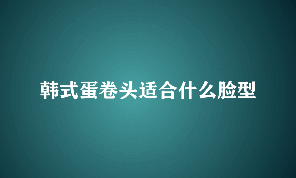 韩式蛋卷头适合什么脸型