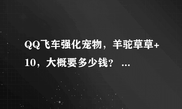 QQ飞车强化宠物，羊驼草草+10，大概要多少钱？ 说具体一点，谢谢。