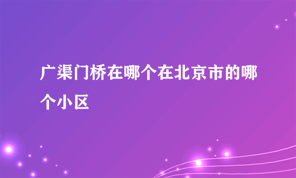 广渠门桥在哪个在北京市的哪个小区