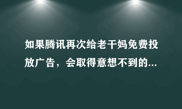 如果腾讯再次给老干妈免费投放广告，会取得意想不到的效果吗？