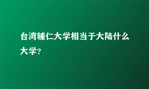 台湾辅仁大学相当于大陆什么大学？