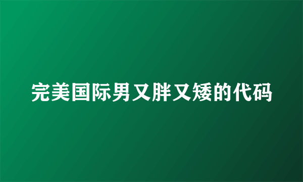 完美国际男又胖又矮的代码