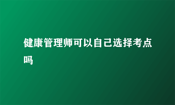 健康管理师可以自己选择考点吗