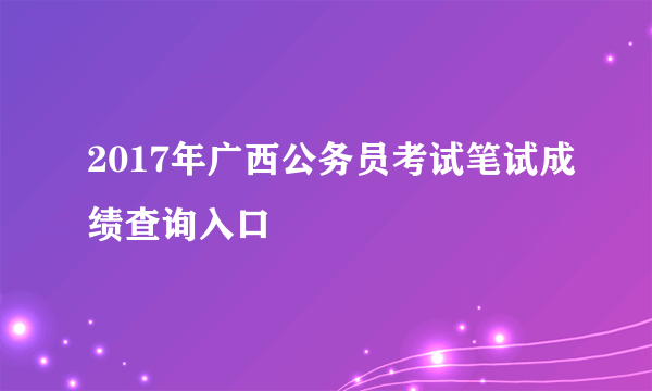 2017年广西公务员考试笔试成绩查询入口