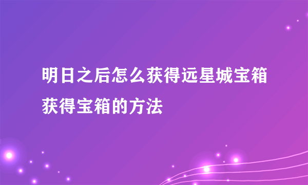 明日之后怎么获得远星城宝箱获得宝箱的方法