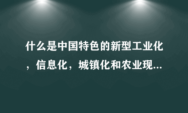 什么是中国特色的新型工业化，信息化，城镇化和农业现代化道路