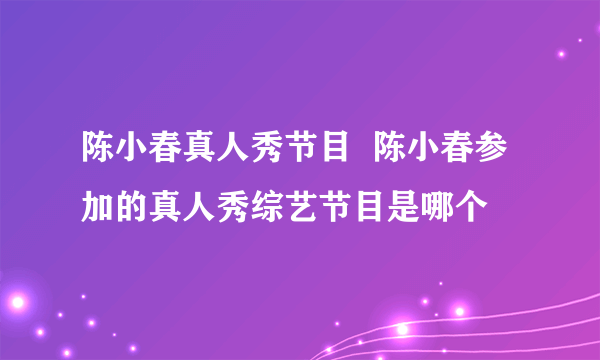 陈小春真人秀节目  陈小春参加的真人秀综艺节目是哪个