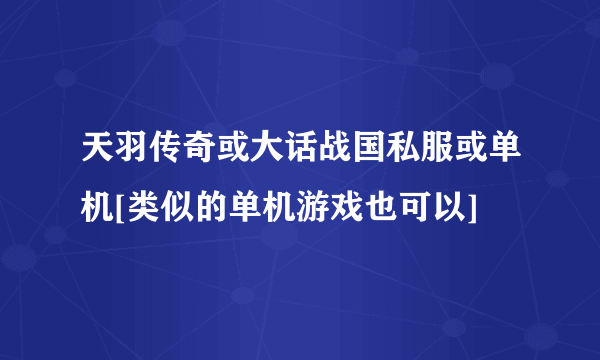 天羽传奇或大话战国私服或单机[类似的单机游戏也可以]