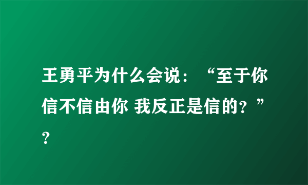 王勇平为什么会说：“至于你信不信由你 我反正是信的？”？