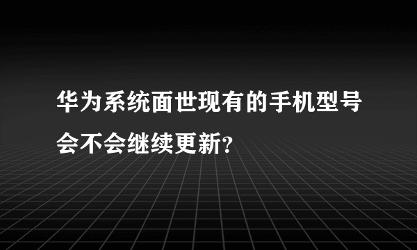 华为系统面世现有的手机型号会不会继续更新？