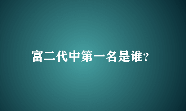 富二代中第一名是谁？