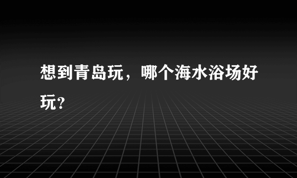 想到青岛玩，哪个海水浴场好玩？