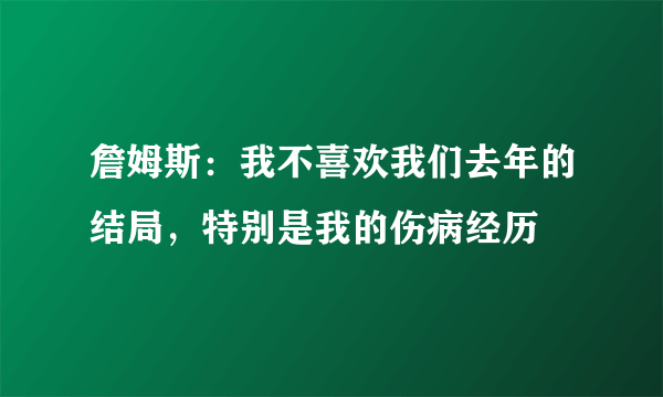 詹姆斯：我不喜欢我们去年的结局，特别是我的伤病经历