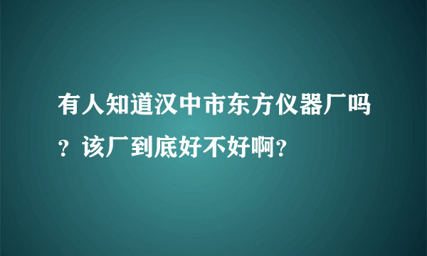 有人知道汉中市东方仪器厂吗？该厂到底好不好啊？