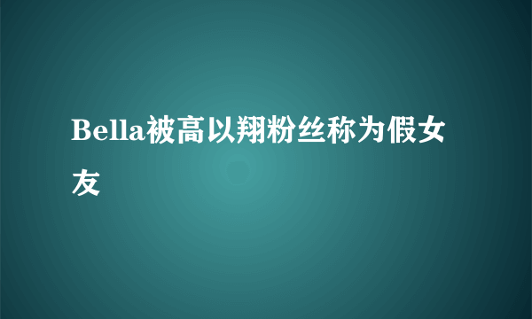 Bella被高以翔粉丝称为假女友