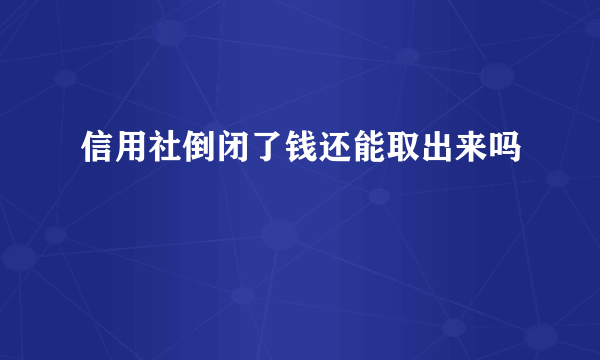 信用社倒闭了钱还能取出来吗