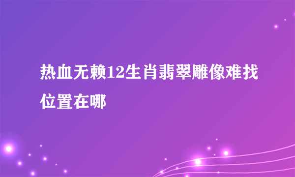 热血无赖12生肖翡翠雕像难找位置在哪