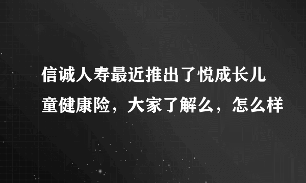 信诚人寿最近推出了悦成长儿童健康险，大家了解么，怎么样