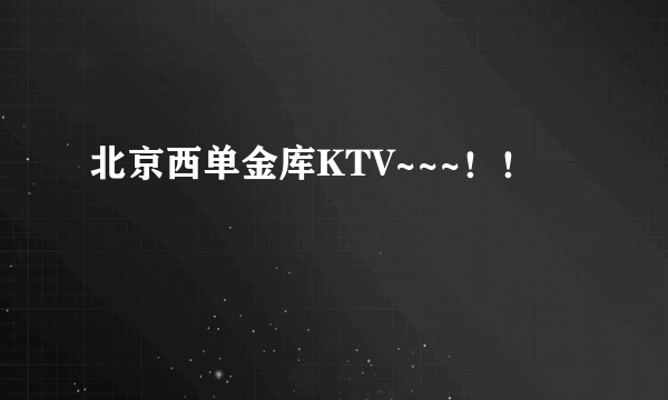 北京西单金库KTV~~~！！