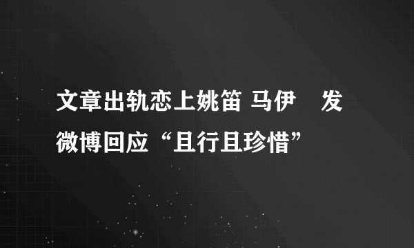 文章出轨恋上姚笛 马伊琍发微博回应“且行且珍惜”