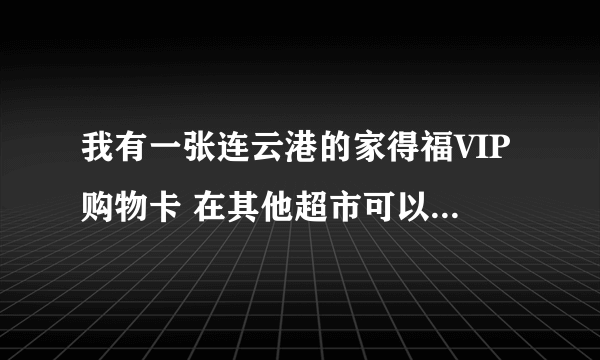 我有一张连云港的家得福VIP购物卡 在其他超市可以使用吗？有什么要求？