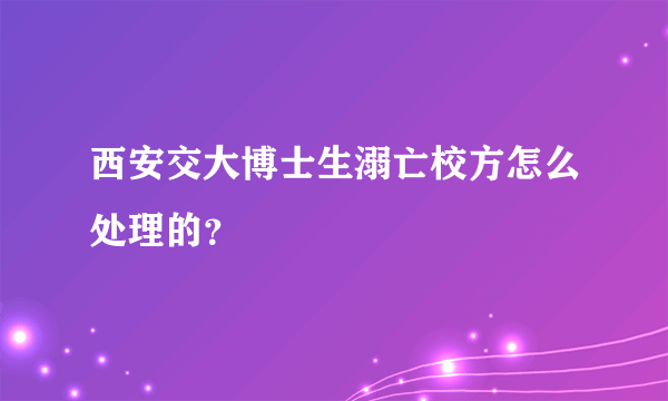 西安交大博士生溺亡校方怎么处理的？