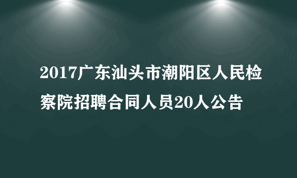 2017广东汕头市潮阳区人民检察院招聘合同人员20人公告