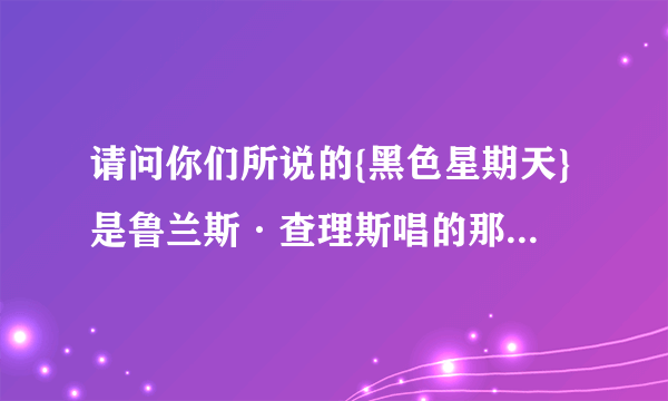 请问你们所说的{黑色星期天}是鲁兰斯·查理斯唱的那首吗...