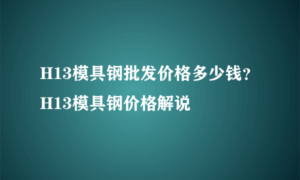 H13模具钢批发价格多少钱？H13模具钢价格解说