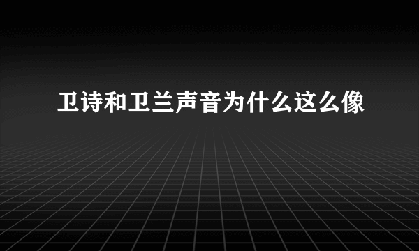 卫诗和卫兰声音为什么这么像