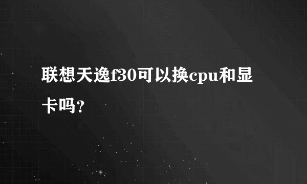 联想天逸f30可以换cpu和显卡吗？