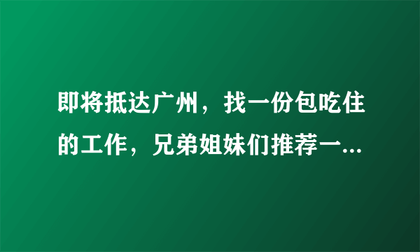 即将抵达广州，找一份包吃住的工作，兄弟姐妹们推荐一下我该去哪找靠谱？