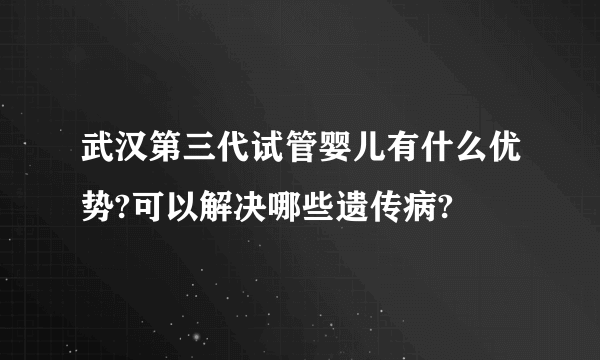 武汉第三代试管婴儿有什么优势?可以解决哪些遗传病?