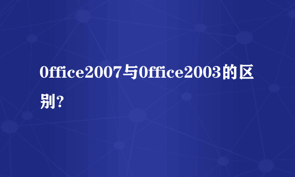 0ffice2007与0ffice2003的区别?