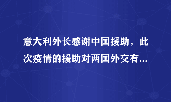 意大利外长感谢中国援助，此次疫情的援助对两国外交有何影响？