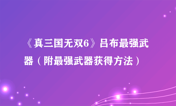 《真三国无双6》吕布最强武器（附最强武器获得方法）