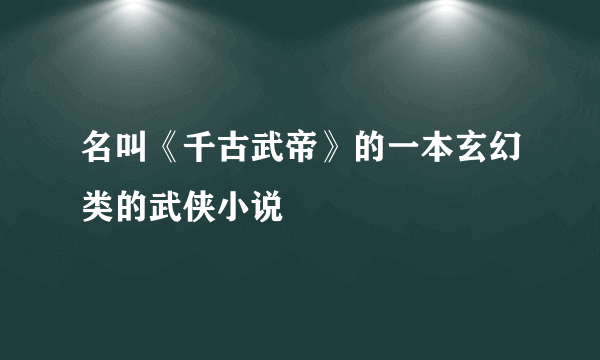 名叫《千古武帝》的一本玄幻类的武侠小说