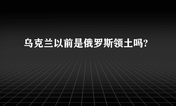 乌克兰以前是俄罗斯领土吗?