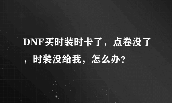 DNF买时装时卡了，点卷没了，时装没给我，怎么办？