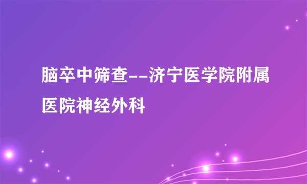 脑卒中筛查--济宁医学院附属医院神经外科