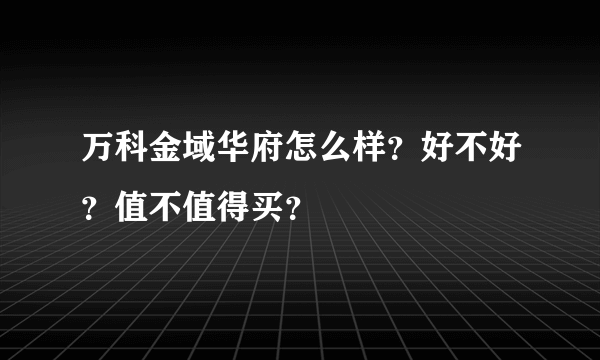 万科金域华府怎么样？好不好？值不值得买？