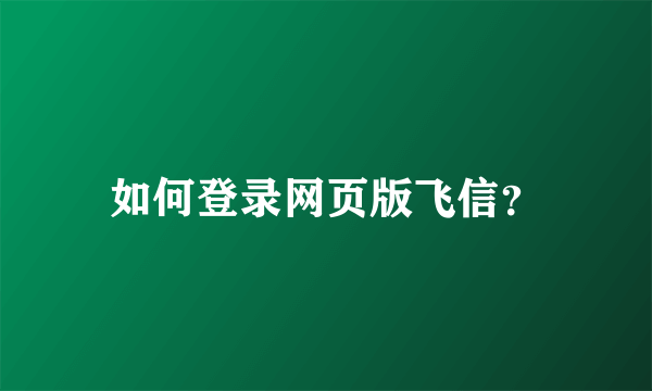 如何登录网页版飞信？