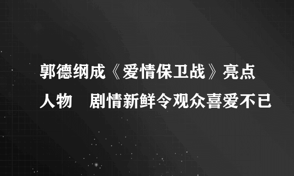 郭德纲成《爱情保卫战》亮点人物　剧情新鲜令观众喜爱不已