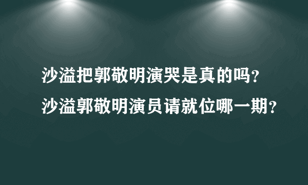 沙溢把郭敬明演哭是真的吗？沙溢郭敬明演员请就位哪一期？