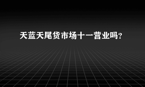 天蓝天尾货市场十一营业吗？