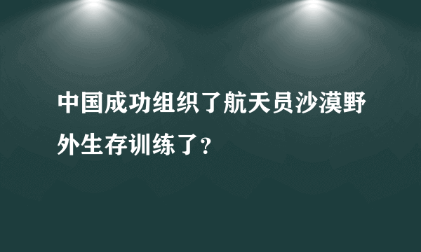 中国成功组织了航天员沙漠野外生存训练了？