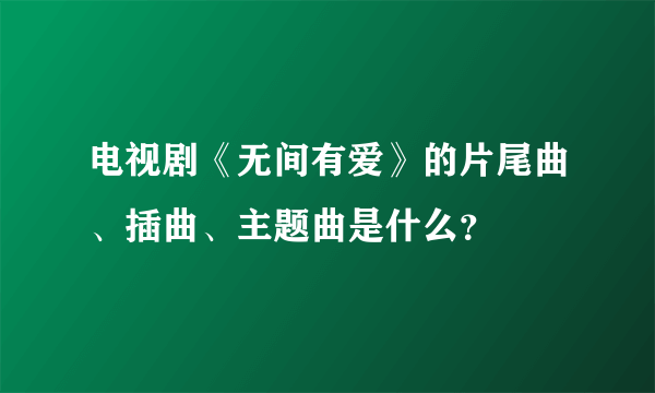 电视剧《无间有爱》的片尾曲、插曲、主题曲是什么？