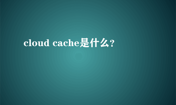 cloud cache是什么？